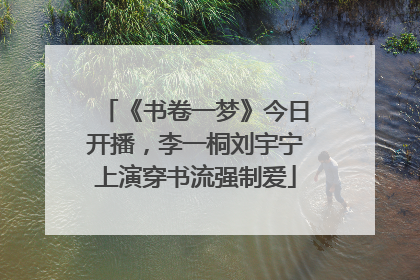 《书卷一梦》今日开播，李一桐刘宇宁上演穿书流强制爱