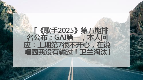 《歌手2025》第五期排名公布：GAI第一，本人回应：上期第7很不开心，在说唱圈我没有输过！卫兰淘汰