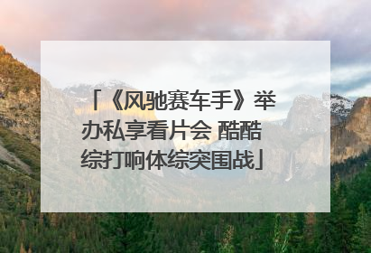 《风驰赛车手》举办私享看片会 酷酷综打响体综突围战
