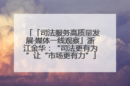 「司法服务高质量发展·媒体一线观察」浙江金华：“司法更有为”让“市场更有力”