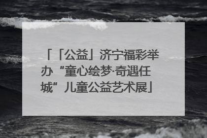 「公益」济宁福彩举办“童心绘梦·奇遇任城”儿童公益艺术展