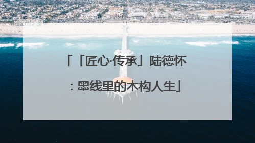 「匠心·传承」陆德怀：墨线里的木构人生