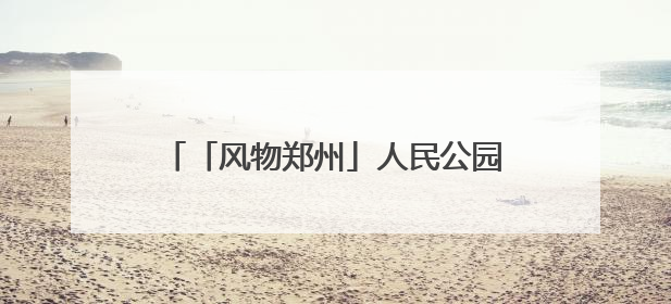 「风物郑州」人民公园：闹市中的生态宝藏