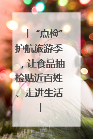 “点检”护航旅游季，让食品抽检贴近百姓、走进生活