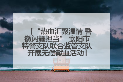 “热血汇聚温情 警徽闪耀担当” 襄阳市特警支队联合监管支队开展无偿献血活动