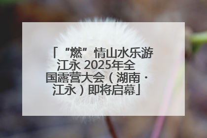 “燃”情山水乐游江永 2025年全国露营大会（湖南・江永）即将启幕