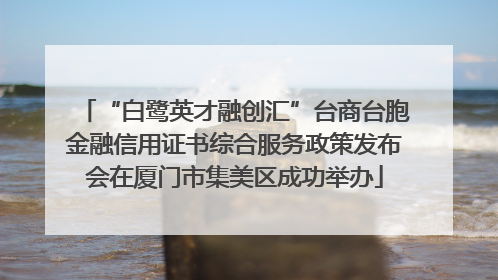 “白鹭英才融创汇”台商台胞金融信用证书综合服务政策发布会在厦门市集美区成功举办