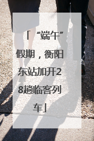 “端午”假期，衡阳东站加开28趟临客列车