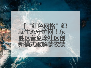 “红色网格”织就生态守护网！东胜区营盘壕社区创新模式破解禁牧禁垦难题