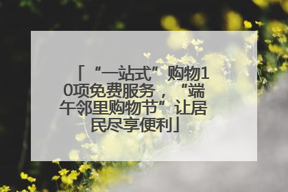 “一站式”购物10项免费服务，“端午邻里购物节”让居民尽享便利
