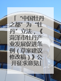 “中国牡丹之都”为“牡丹”立法，《菏泽市牡丹产业发展促进条例（草案建议修改稿）》公开征求意见