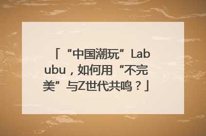 “中国潮玩”Labubu，如何用“不完美”与Z世代共鸣？