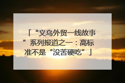 “义乌外贸一线故事”系列报道之一：高标准不是“没苦硬吃”