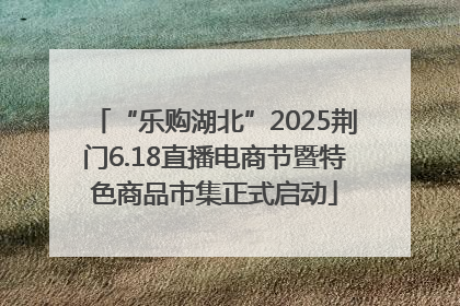 “乐购湖北”2025荆门6.18直播电商节暨特色商品市集正式启动