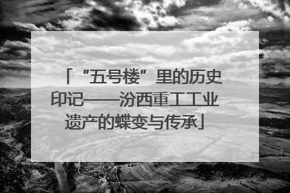“五号楼”里的历史印记——汾西重工工业遗产的蝶变与传承