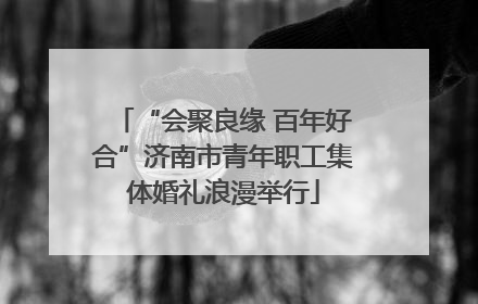 “会聚良缘 百年好合”济南市青年职工集体婚礼浪漫举行