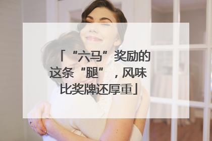 “六马”奖励的这条“腿”，风味比奖牌还厚重