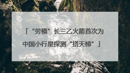 “劳模”长三乙火箭首次为中国小行星探测“搭天梯”