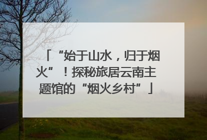 “始于山水，归于烟火”！探秘旅居云南主题馆的“烟火乡村”