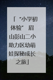 “小学初体验” 眉山彭山二小助力区幼萌娃探秘成长之旅