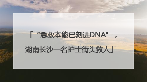 “急救本能已刻进DNA”，湖南长沙一名护士街头救人