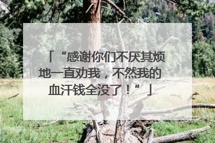 “感谢你们不厌其烦地一直劝我，不然我的血汗钱全没了！”