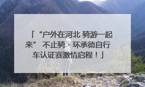 “户外在河北 骑游一起来” 不止骑・环承德自行车认证赛激情启程！