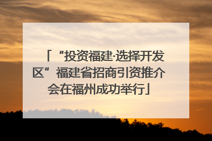 “投资福建·选择开发区”福建省招商引资推介会在福州成功举行