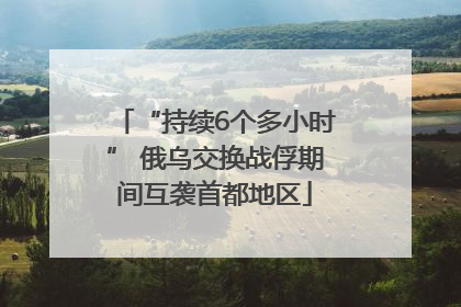 “持续6个多小时” 俄乌交换战俘期间互袭首都地区
