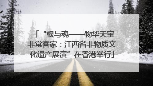 “根与魂——物华天宝 非常客家：江西省非物质文化遗产展演”在香港举行