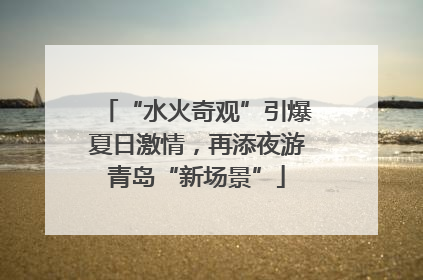 “水火奇观”引爆夏日激情，再添夜游青岛“新场景”