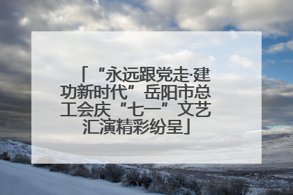 “永远跟党走·建功新时代”岳阳市总工会庆“七一”文艺汇演精彩纷呈