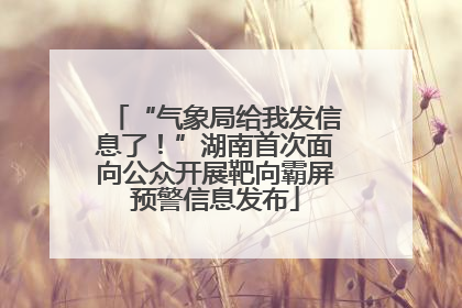 “气象局给我发信息了！”湖南首次面向公众开展靶向霸屏预警信息发布