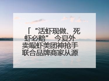 “活虾现做、死虾必赔” 今夏外卖嘬虾美团神抢手联合品牌商家从源头管起