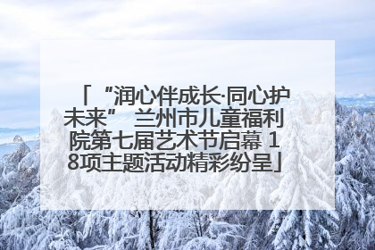 “润心伴成长·同心护未来” 兰州市儿童福利院第七届艺术节启幕 18项主题活动精彩纷呈