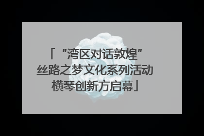 “湾区对话敦煌” 丝路之梦文化系列活动横琴创新方启幕