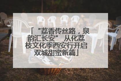 “荔香传丝路，泉韵汇长安” 从化荔枝文化季西安行开启双城甜蜜新篇