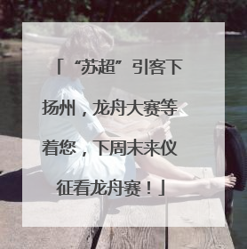 “苏超”引客下扬州，龙舟大赛等着您，下周末来仪征看龙舟赛！