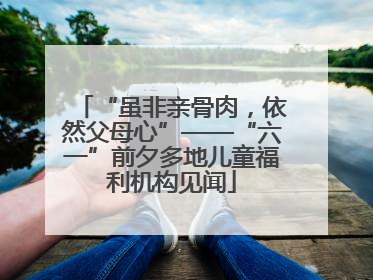 “虽非亲骨肉，依然父母心”——“六一”前夕多地儿童福利机构见闻