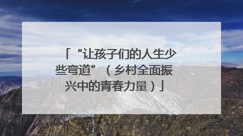“让孩子们的人生少些弯道”（乡村全面振兴中的青春力量）