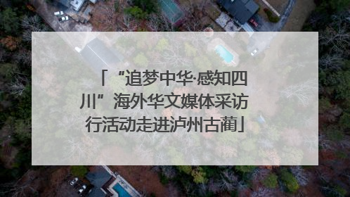 “追梦中华·感知四川”海外华文媒体采访行活动走进泸州古蔺