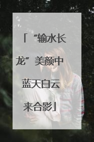 “输水长龙”美颜中 蓝天白云来合影