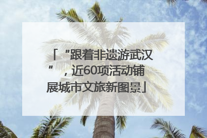 “跟着非遗游武汉”，近60项活动铺展城市文旅新图景