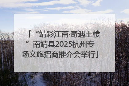 “靖彩江南·奇遇土楼”南靖县2025杭州专场文旅招商推介会举行