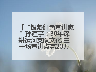 “银龄红色宣讲家”孙道亭：30年深耕运河支队文化 三千场宣讲点亮20万受众红色记忆