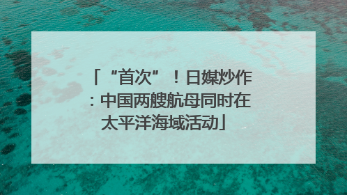 “首次”！日媒炒作：中国两艘航母同时在太平洋海域活动