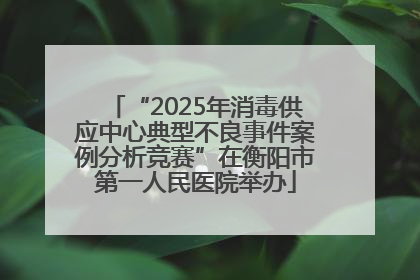“2025年消毒供应中心典型不良事件案例分析竞赛”在衡阳市第一人民医院举办