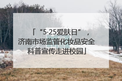 “5·25爱肤日”，济南市场监管化妆品安全科普宣传走进校园
