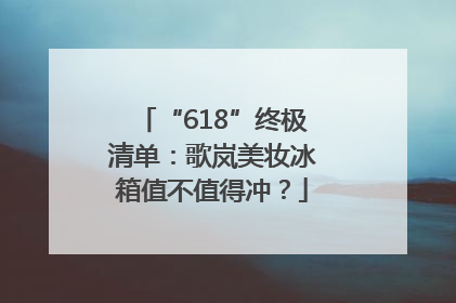 “618”终极清单：歌岚美妆冰箱值不值得冲？