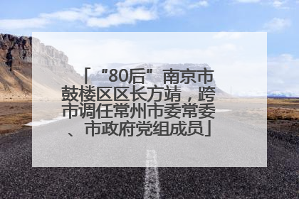 “80后”南京市鼓楼区区长方靖，跨市调任常州市委常委、市政府党组成员
